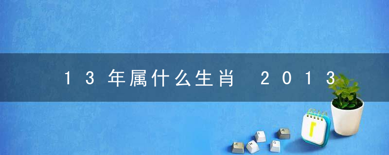 13年属什么生肖 2013年对应生肖介绍